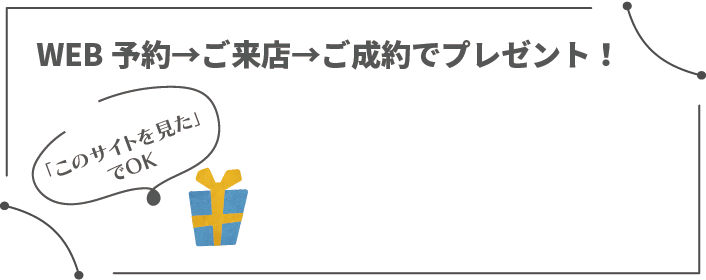 WEB予約→ご来店→ご成約でプレゼント！