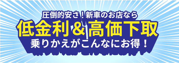 圧倒的安さ!新車のお店なら低金利&高価下取